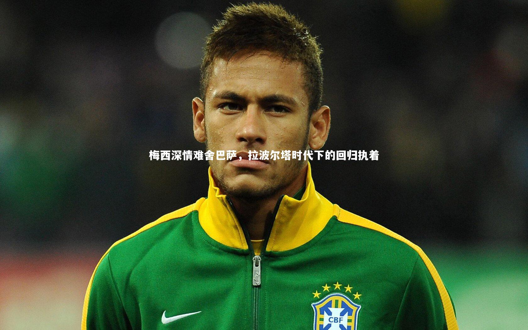 乐竟官网：梅西深情难舍巴萨，拉波尔塔时代下的回归执着