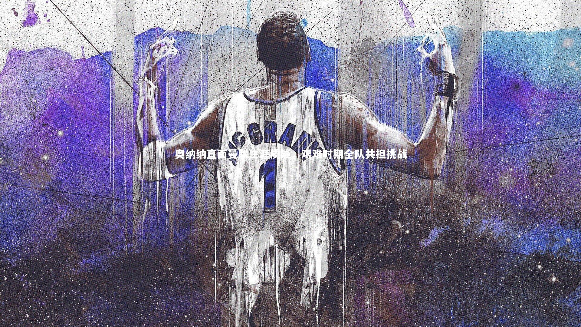 乐竟体育app：奥纳纳直面曼联生涯质疑，艰难时期全队共担挑战
